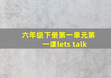 六年级下册第一单元第一课lets talk